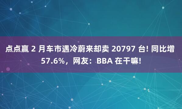 点点赢 2 月车市遇冷蔚来却卖 20797 台! 同比增 57.6%，网友：BBA 在干嘛!