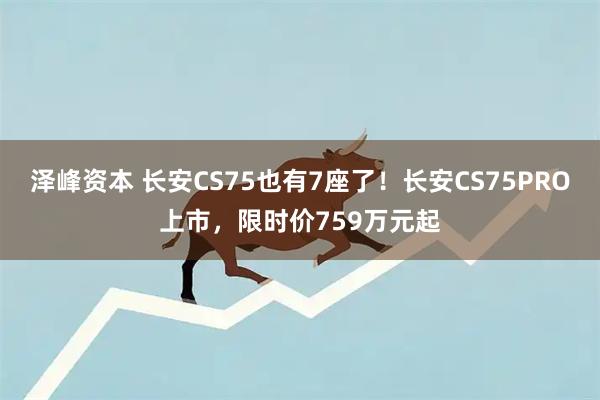 泽峰资本 长安CS75也有7座了！长安CS75PRO上市，限时价759万元起
