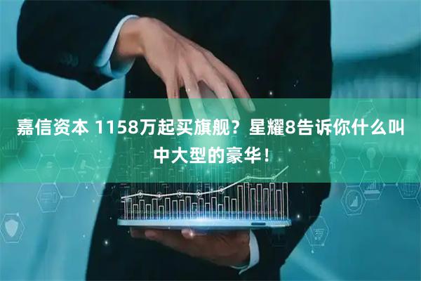 嘉信资本 1158万起买旗舰？星耀8告诉你什么叫中大型的豪华！