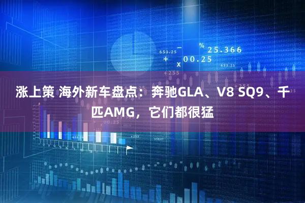 涨上策 海外新车盘点：奔驰GLA、V8 SQ9、千匹AMG，它们都很猛