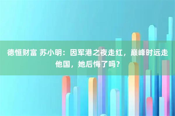 德恒财富 苏小明：因军港之夜走红，巅峰时远走他国，她后悔了吗？