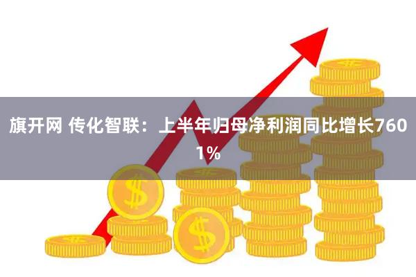 旗开网 传化智联：上半年归母净利润同比增长7601%