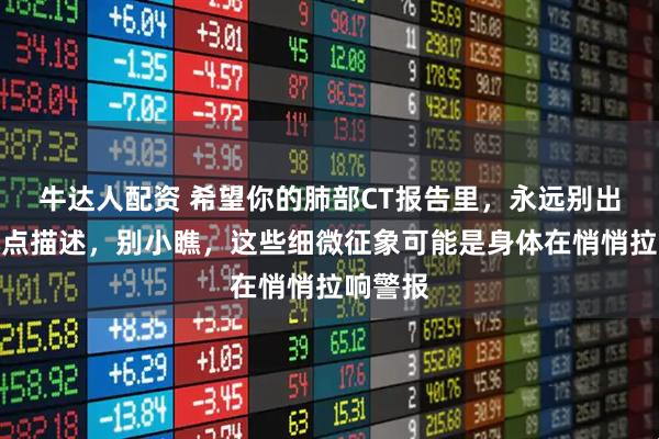 牛达人配资 希望你的肺部CT报告里，永远别出现这几点描述，别小瞧，这些细微征象可能是身体在悄悄拉响警报