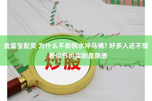 金富宝配资 为什么不能倒水冲马桶? 好多人还不懂, 看似节约实则是隐患
