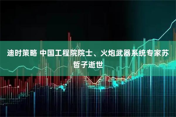 迪时策略 中国工程院院士、火炮武器系统专家苏哲子逝世