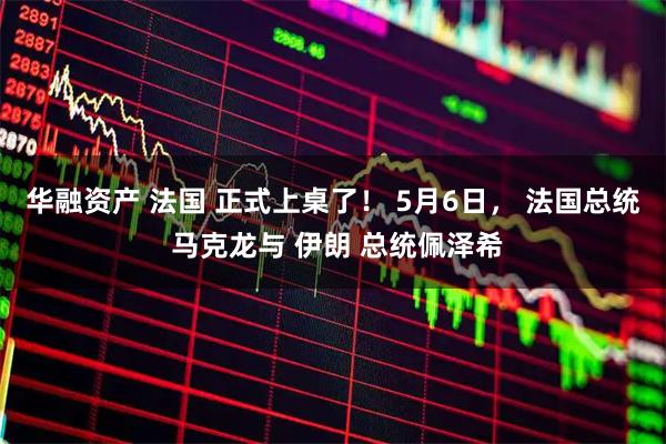 华融资产 法国 正式上桌了！ 5月6日， 法国总统 马克龙与 伊朗 总统佩泽希