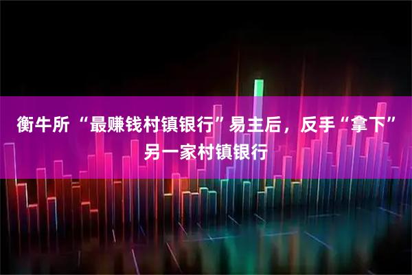 衡牛所 “最赚钱村镇银行”易主后，反手“拿下”另一家村镇银行