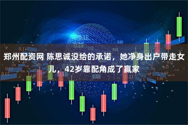 郑州配资网 陈思诚没给的承诺，她净身出户带走女儿，42岁靠配角成了赢家