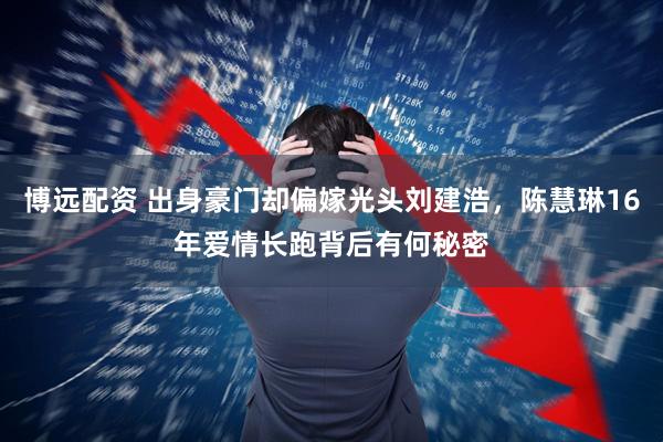 博远配资 出身豪门却偏嫁光头刘建浩，陈慧琳16年爱情长跑背后有何秘密