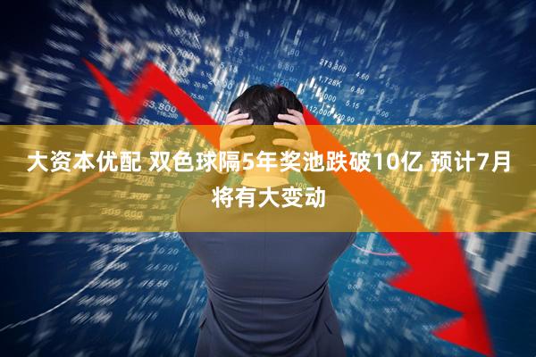 大资本优配 双色球隔5年奖池跌破10亿 预计7月将有大变动