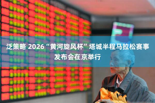 泛策略 2026“黄河旋风杯”塔城半程马拉松赛事发布会在京举行