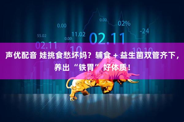 声优配音 娃挑食愁坏妈？辅食 + 益生菌双管齐下，养出 “铁胃” 好体质！