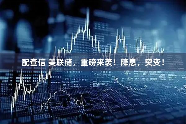 配查信 美联储，重磅来袭！降息，突变！