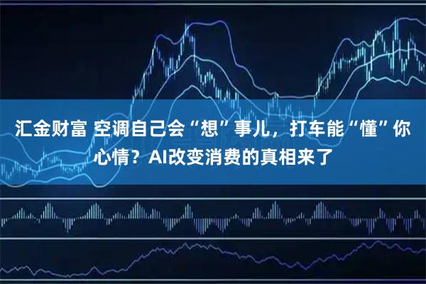 汇金财富 空调自己会“想”事儿，打车能“懂”你心情？AI改变消费的真相来了