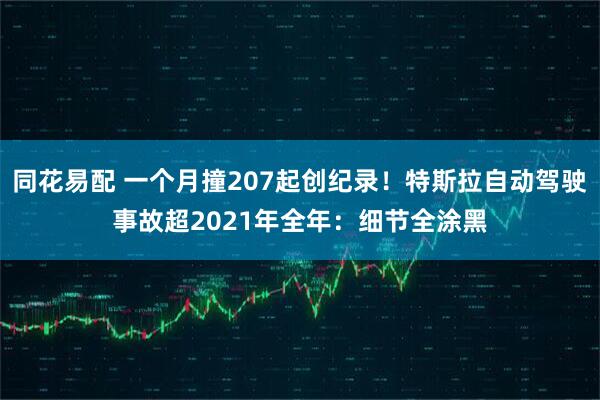 同花易配 一个月撞207起创纪录！特斯拉自动驾驶事故超2021年全年：细节全涂黑