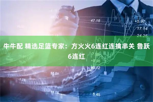 牛牛配 精选足篮专家：方火火6连红连擒串关 鲁跃6连红
