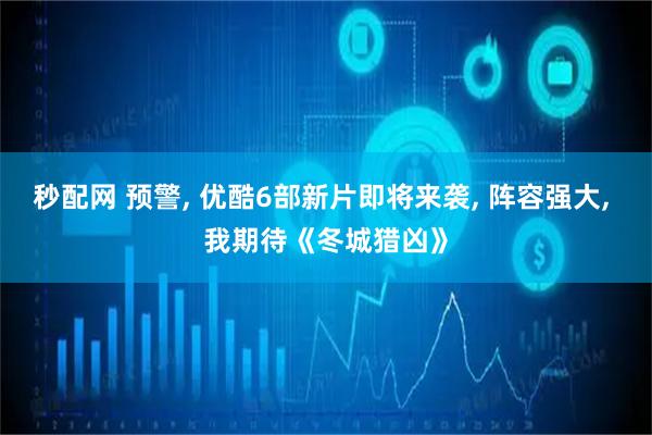 秒配网 预警, 优酷6部新片即将来袭, 阵容强大, 我期待《冬城猎凶》